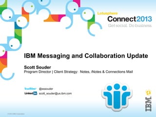 IBM Messaging and Collaboration Update
                     Scott Souder
                     Program Director | Client Strategy: Notes, iNotes & Connections Mail



                              @sssouder
                              scott_souder@us.ibm.com




© 2013 IBM Corporation
 