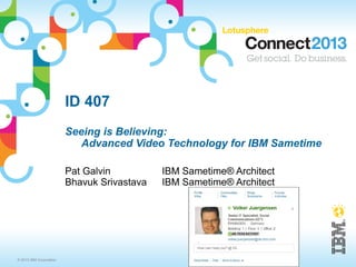 ID 407
                         Seeing is Believing:
                            Advanced Video Technology for IBM Sametime

                         Pat Galvin          IBM Sametime® Architect
                         Bhavuk Srivastava   IBM Sametime® Architect




© 2013 IBM Corporation
 