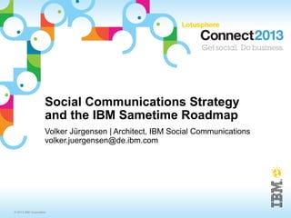 Social Communications Strategy
                     and the IBM Sametime Roadmap
                     Volker Jürgensen | Architect, IBM Social Communications
                     volker.juergensen@de.ibm.com




© 2013 IBM Corporation
 