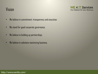 Vision
• We believe in commitment, transparency and execution.
• We stand for good corporate governance.
• We believe in building up partnerships.
• We believe in solutions maximizing business.
http://www.we4its.com/
 