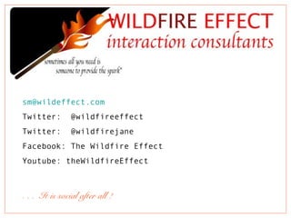 sm@wildeffect.com
Twitter: @wildfireeffect
Twitter: @wildfirejane
Facebook: The Wildfire Effect
Youtube: theWildfireEffect
. . . It is social after all !
54321
 