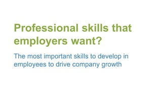 Professional skills that
employers want?
The most important skills to develop in
employees to drive company growth
 
