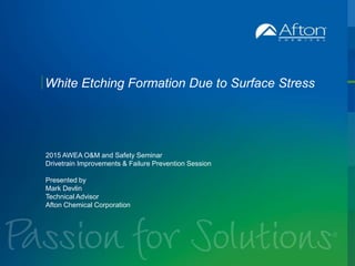AftonChemical.com
White Etching Formation Due to Surface Stress
2015 AWEA O&M and Safety Seminar
Drivetrain Improvements & Failure Prevention Session
Presented by
Mark Devlin
Technical Advisor
Afton Chemical Corporation
 