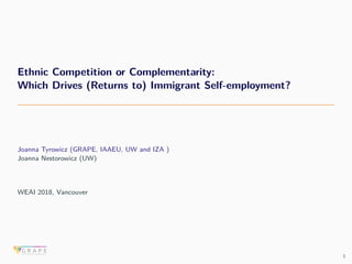 Ethnic Competition or Complementarity:
Which Drives (Returns to) Immigrant Self-employment?
Joanna Tyrowicz (GRAPE, IAAEU, UW and IZA )
Joanna Nestorowicz (UW)
WEAI 2018, Vancouver
1
 