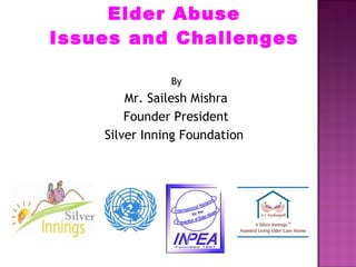 Elder Abuse
Issues and Challenges
By
Mr. Sailesh Mishra
Founder President
Silver Inning Foundation
 