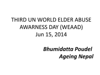 THIRD UN WORLD ELDER ABUSE
AWARNESS DAY (WEAAD)
Jun 15, 2014
Bhumidatta Poudel
Ageing Nepal
 