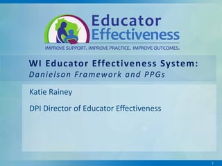 WI Educator Effectiveness System:
D a n i e l s o n Fr a m e w o r k a n d P P G s
Katie Rainey
DPI Director of Educator Effectiveness

1

 