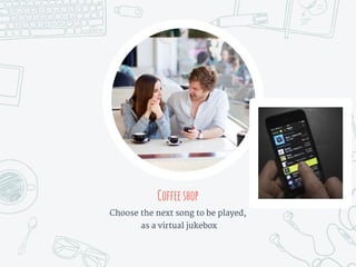 Coffeeshop
Choose the next song to be played,
as a virtual jukebox
 