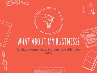 whataboutmybusiness?
We have some ideas, but you probably have
lots!
 