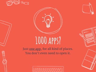 1000apps?
Just one app, for all kind of places.
You don’t even need to open it.
 