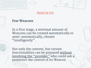 Minimizingrisks
Few Weacons
In a first stage, a minimal amount of
Weacons can be created automatically or
semi-automatically, chosen
“intelligently”.
Not only the content, but certain
functionalities can be prepared without
involving the “provider” who could ask a
posteriori the control of its Weacon.
 