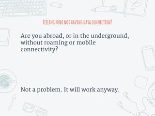 Feelingnudenothavingdataconnection?
Are you abroad, or in the underground,
without roaming or mobile
connectivity?
Not a problem. It will work anyway.
 