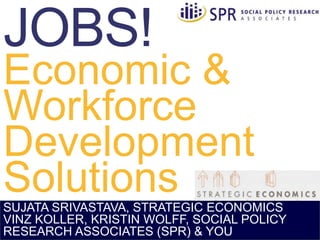 Economic &
Workforce
Development
SolutionsSUJATA SRIVASTAVA, STRATEGIC ECONOMICS
VINZ KOLLER, KRISTIN WOLFF, SOCIAL POLICY
RESEARCH ASSOCIATES (SPR) & YOU
 