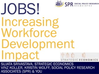 Increasing
Workforce
Development
ImpactSUJATA SRIVASTAVA, STRATEGIC ECONOMICS
VINZ KOLLER, KRISTIN WOLFF, SOCIAL POLICY RESEARCH
ASSOCIATES (SPR) & YOU
 
