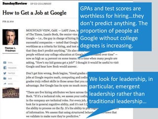 GPAs and test scores are
worthless for hiring…they
don’t predict anything. The
proportion of people at
Google without college
degrees is increasing.
We look for leadership, in
particular, emergent
leadership rather than
traditional leadership…
 