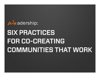 We adership:
!

SIX PRACTICES
FOR CO-CREATING
COMMUNITIES THAT WORK

 