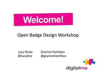 Open Badge Design Workshop
Lucy Neale
@lucydme
Grainne Hamilton
@grainnehamilton
 