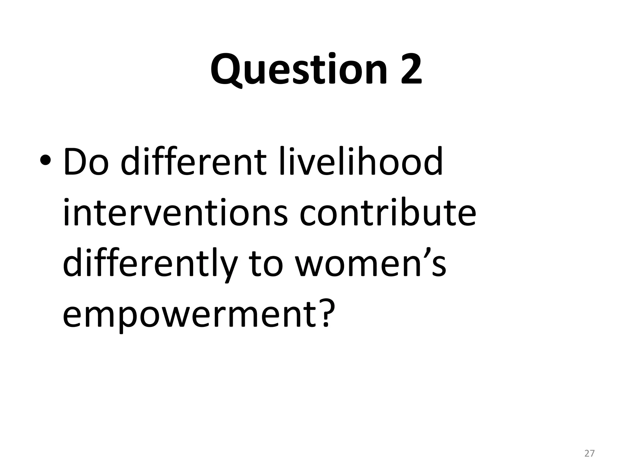 Question 2
• Do different livelihood
  interventions contribute
  differently to women’s
  empowerment?


                             27
 