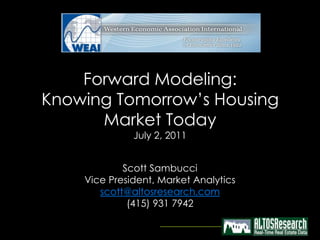 Forward Modeling:
Knowing Tomorrow’s Housing
      Market Today
              July 2, 2011


            Scott Sambucci
    Vice President, Market Analytics
       scott@altosresearch.com
             (415) 931 7942
 