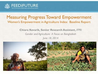 Measuring Progress Toward Empowerment
Women’s Empowerment in Agriculture Index: Baseline Report
Chiara Kovarik, Senior Research Assistant, IFPRI
Gender and Agriculture: A Focus on Bangladesh
June 18, 2014
 