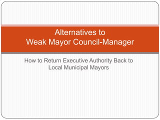 Alternatives to
Weak Mayor Council-Manager

How to Return Executive Authority Back to
        Local Municipal Mayors
 