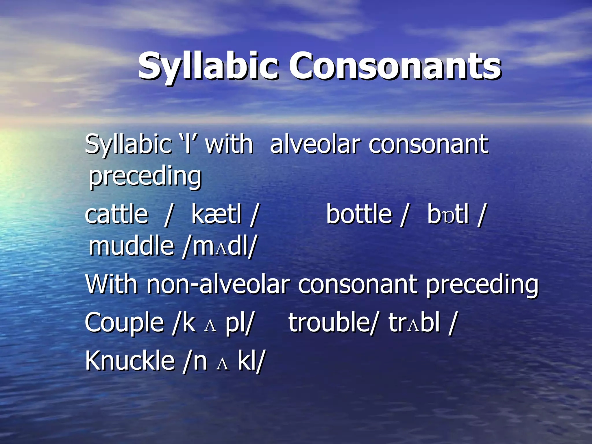 Syllabic Consonants Syllabic ‘l’ with  alveolar consonant preceding cattle  /  kætl /  bottle /  bɒtl /  muddle /m ʌ dl/ With non-alveolar consonant preceding Couple /k  ʌ  pl/  trouble/ tr ʌ bl / Knuckle /n  ʌ  kl/  