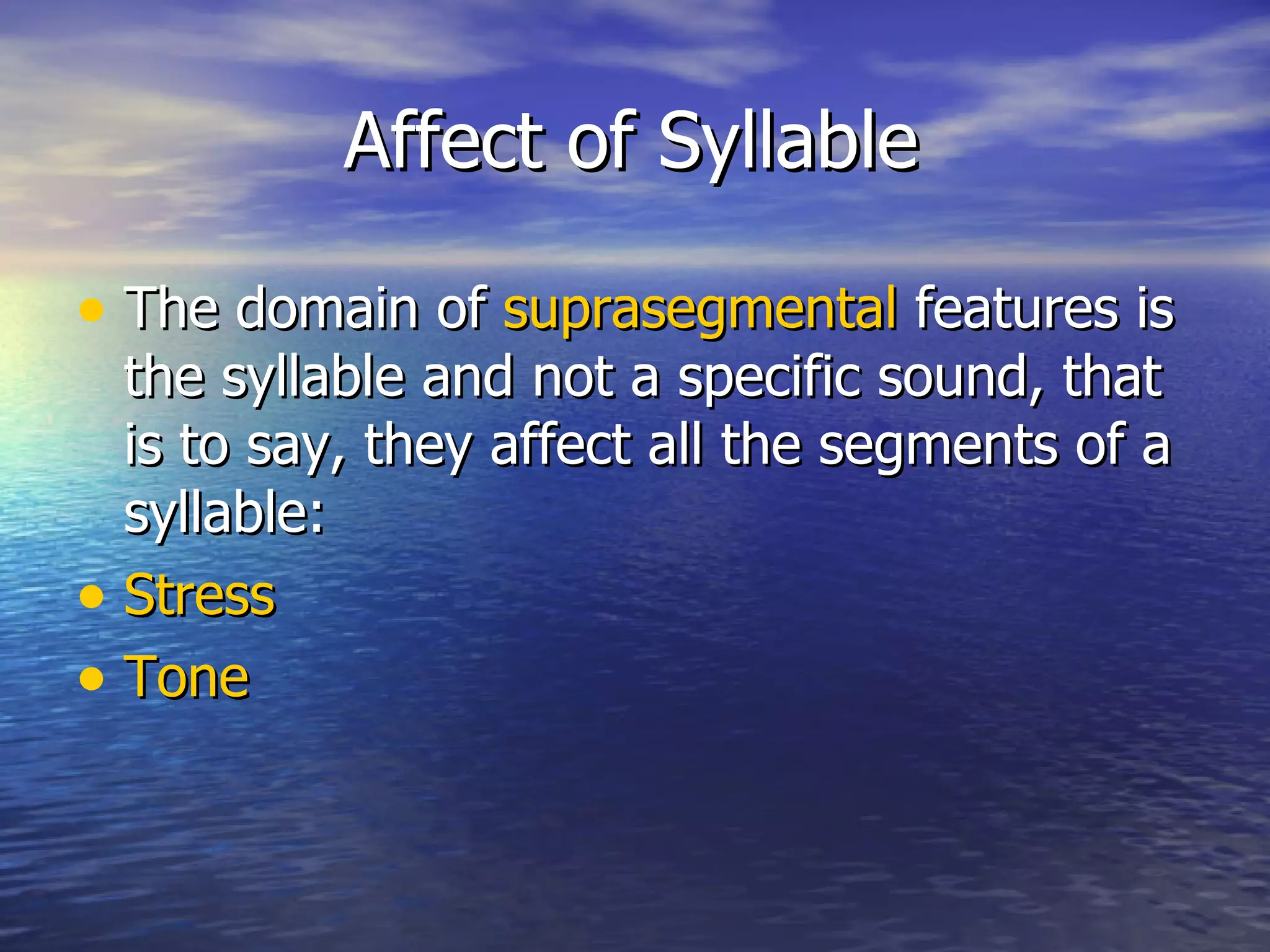 Affect of Syllable The domain of  suprasegmental  features is the syllable and not a specific sound, that is to say, they affect all the segments of a syllable: Stress   Tone   
