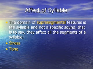 Affect of Syllable The domain of  suprasegmental  features is the syllable and not a specific sound, that is to say, they affect all the segments of a syllable: Stress   Tone   