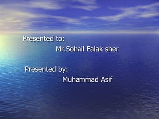 Presented to: Mr.Sohail Falak sher Presented by:  Muhammad Asif 