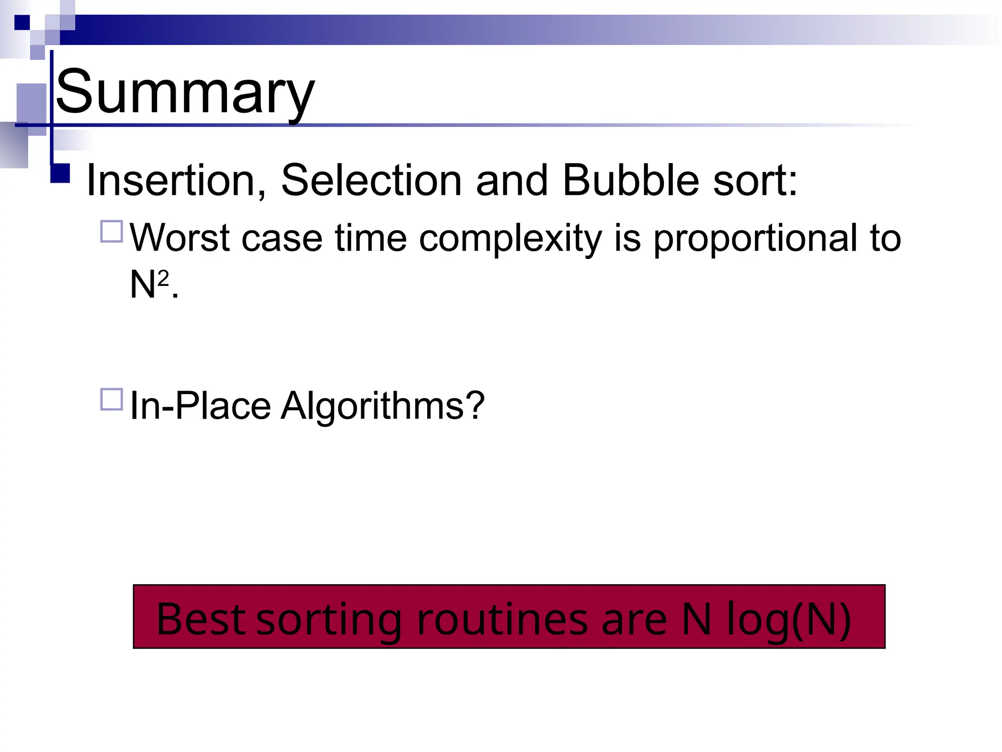 Summary
 Insertion, Selection and Bubble sort:
Worst case time complexity is proportional to
N2
.
In-Place Algorithms?
Best sorting routines are N log(N)
 