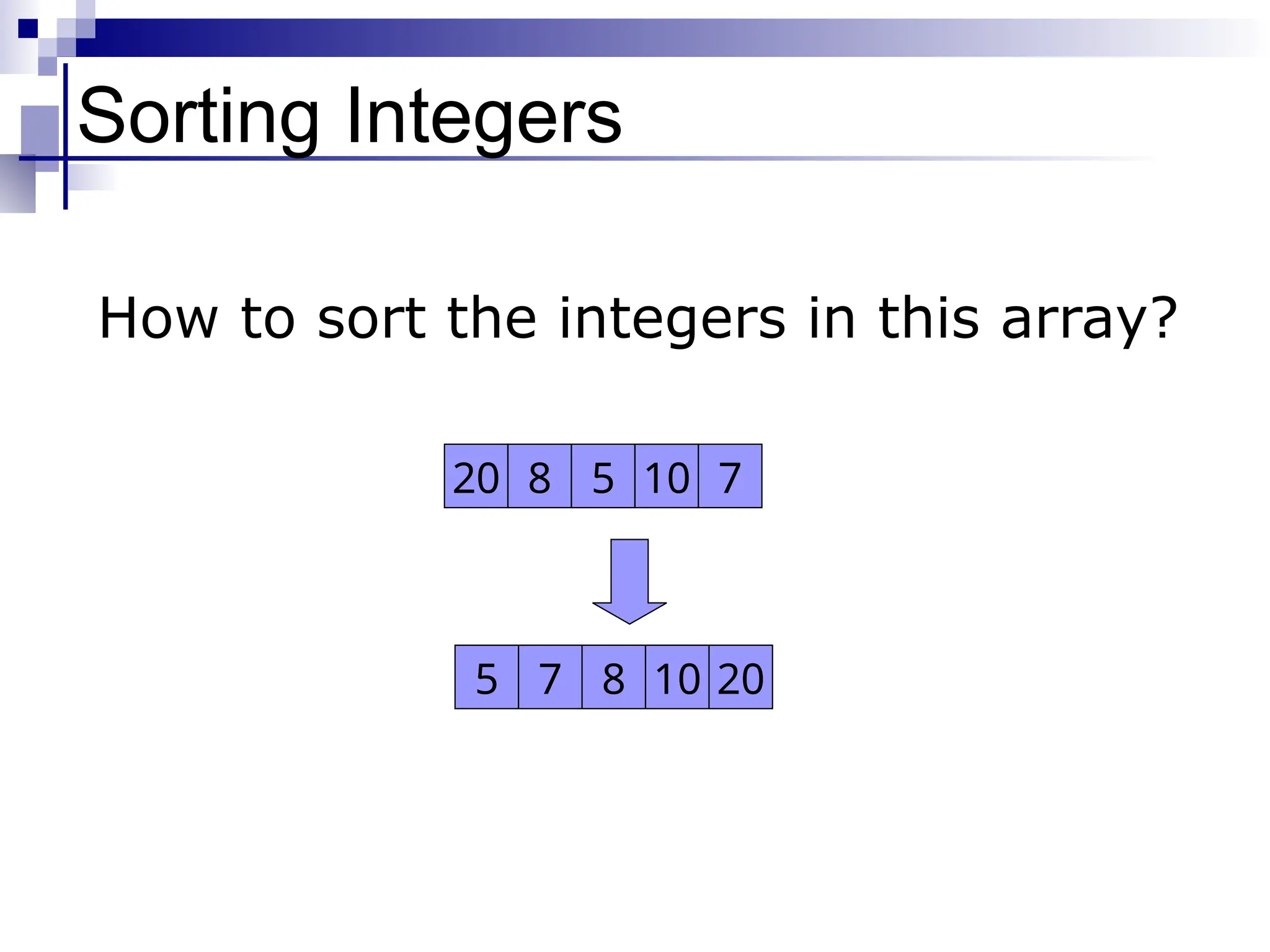 Sorting Integers
20 8 5 10 7
5 7 8 10 20
How to sort the integers in this array?
 