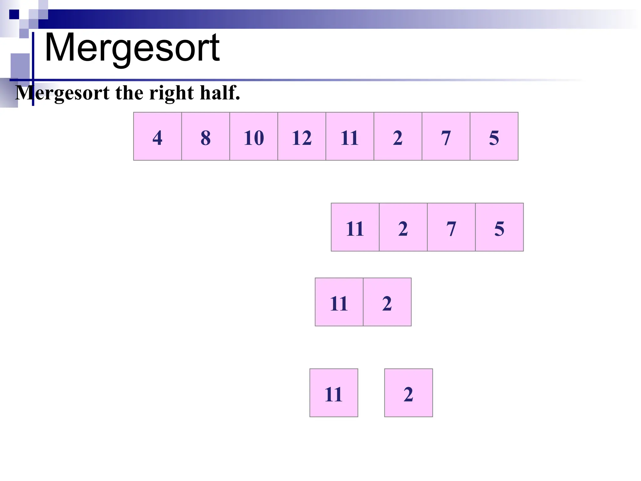 Mergesort
10 12 11 2 7 5
8
4
Mergesort the right half.
11 2 7 5
11 2
11 2
 