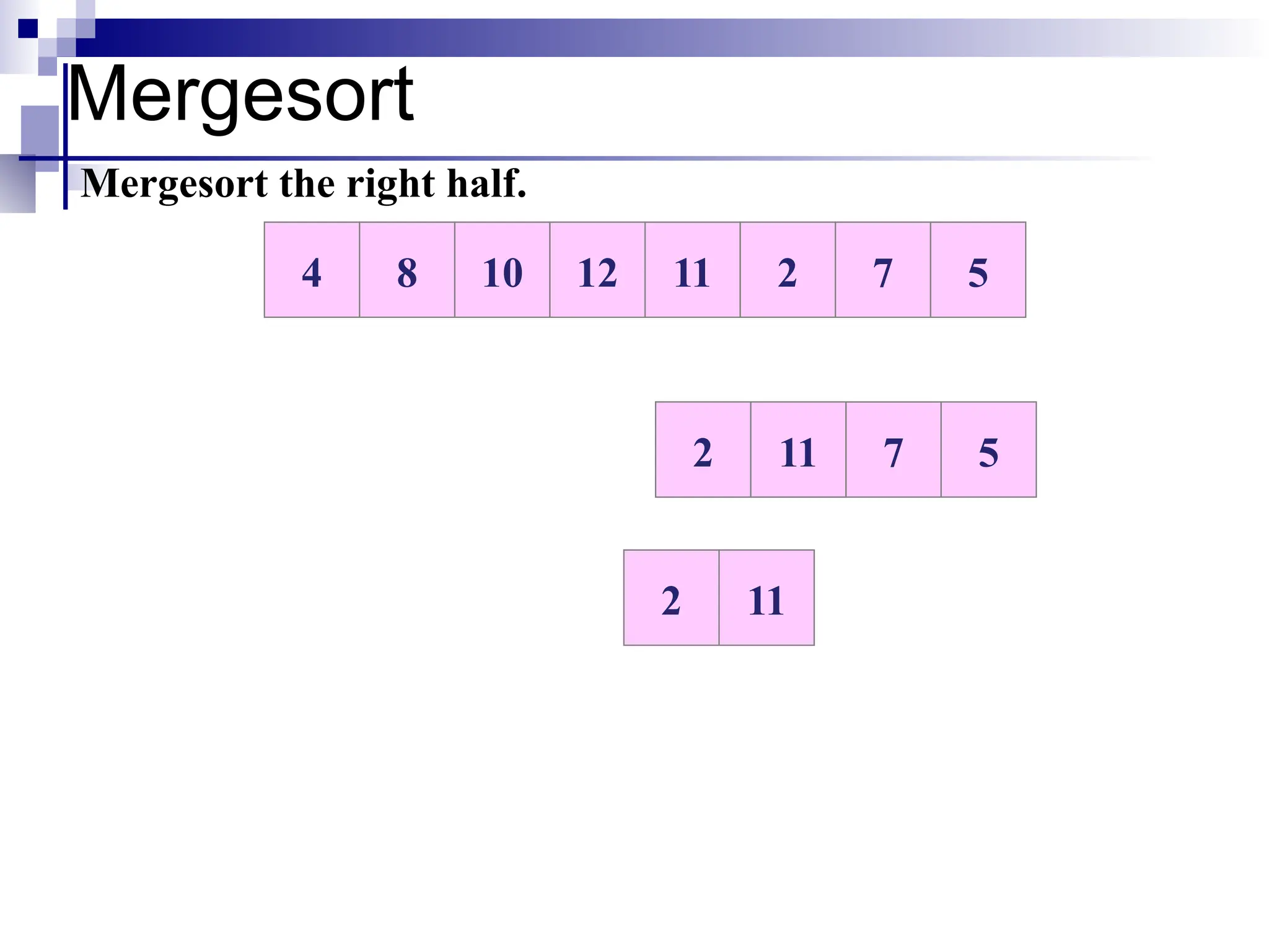 Mergesort
10 12 11 2 7 5
8
4
Mergesort the right half.
11 2 7 5
11 2
2 11
2 11
 