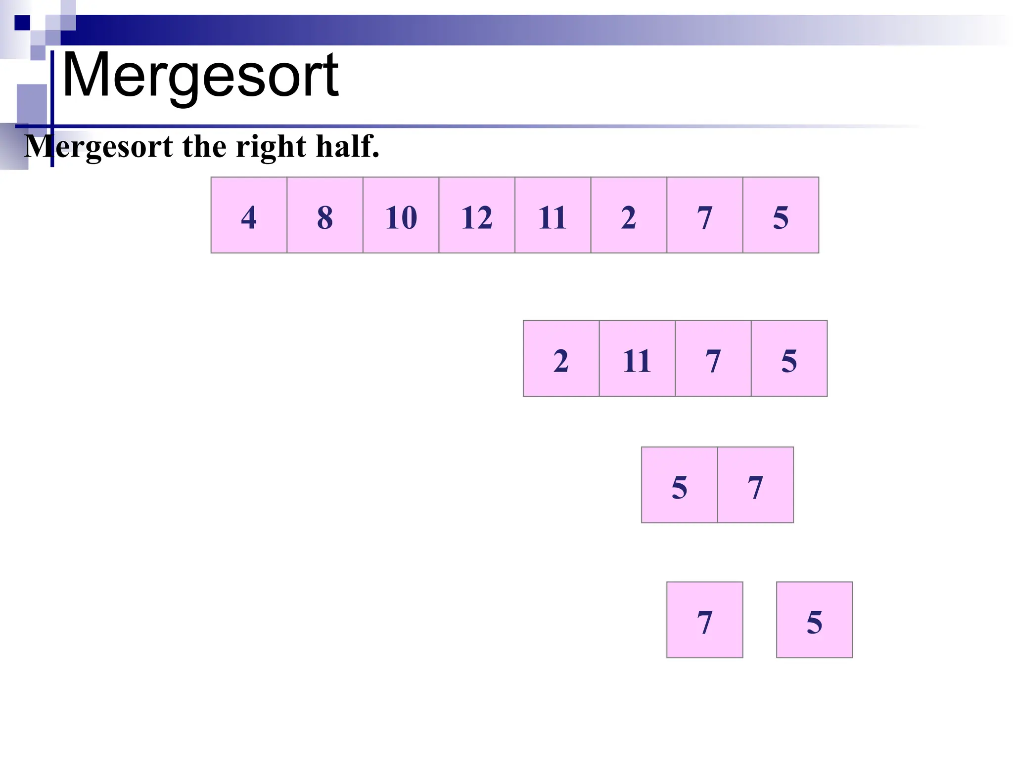 Mergesort
10 12 11 2 7 5
8
4
Mergesort the right half.
11 2 7 5
2 11
7
5
7 5
 