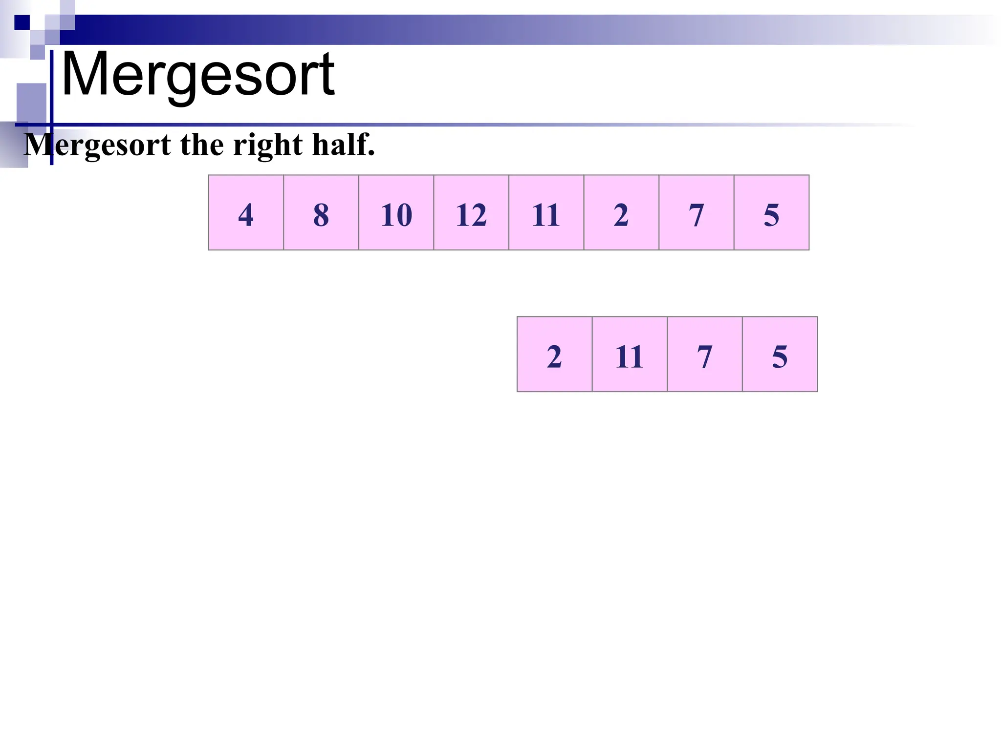 Mergesort
10 12 11 2 7 5
8
4
Mergesort the right half.
11 2 5
7
2 11
 