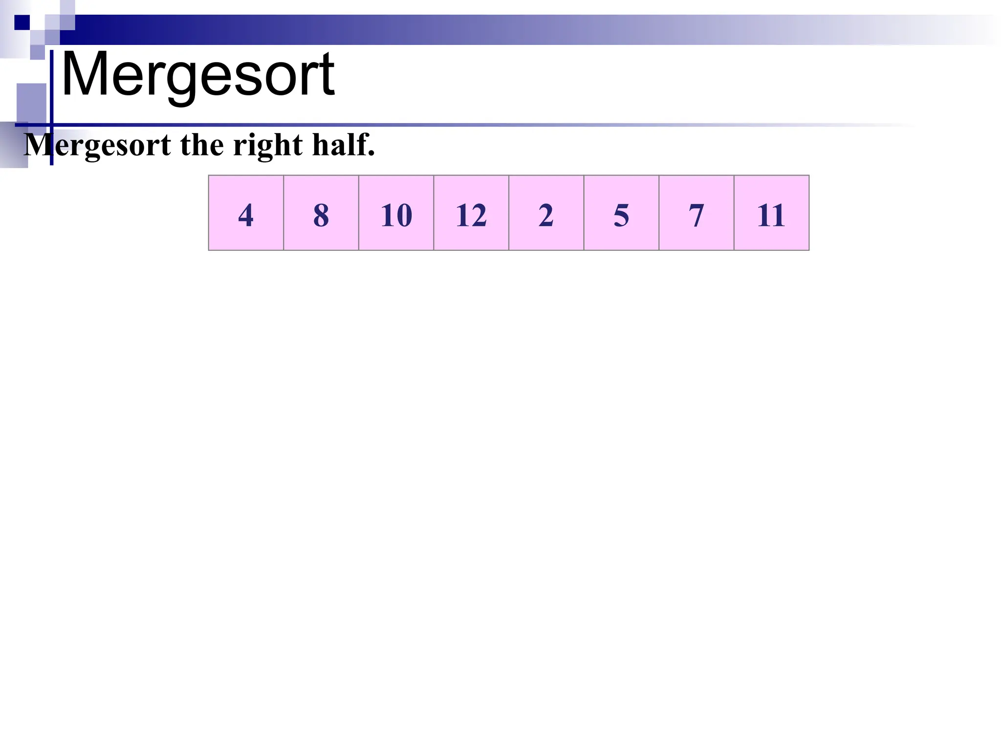 Mergesort
10 12 2 5 7 11
8
4
Mergesort the right half.
 