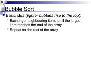 Bubble Sort
 Basic idea (lighter bubbles rise to the top):
Exchange neighbouring items until the largest
item reaches the end of the array
Repeat for the rest of the array
 