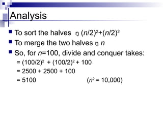 Analysis
 To sort the halves  (n/2)2
+(n/2)2
 To merge the two halves  n
 So, for n=100, divide and conquer takes:
= (100/2)2
+ (100/2)2
+ 100
= 2500 + 2500 + 100
= 5100 (n2
= 10,000)
 