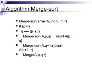 Algorithm Merge-sort
 Merge-sort(array A, int p, int r)
 If (p<r)
 q ‹— (p+r)/2
 Merge-sort(A,p,q) //sort A[p…
q]
 Merge-sort(A,q+1,r)//sort
A[q+1..r]
 Merge(A,p,q,r)
 