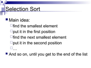 Selection Sort
 Main idea:
find the smallest element
put it in the first position
find the next smallest element
put it in the second position
…
 And so on, until you get to the end of the list
 