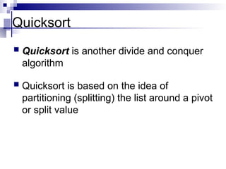 Quicksort
 Quicksort is another divide and conquer
algorithm
 Quicksort is based on the idea of
partitioning (splitting) the list around a pivot
or split value
 