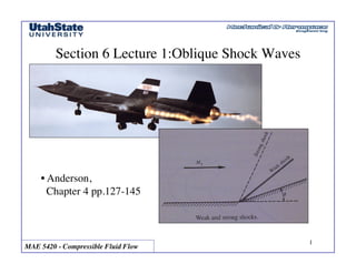 MAE 5420 - Compressible Fluid Flow!
1!
Section 6 Lecture 1:Oblique Shock Waves!
• Anderson, !
Chapter 4 pp.127-145 !
 