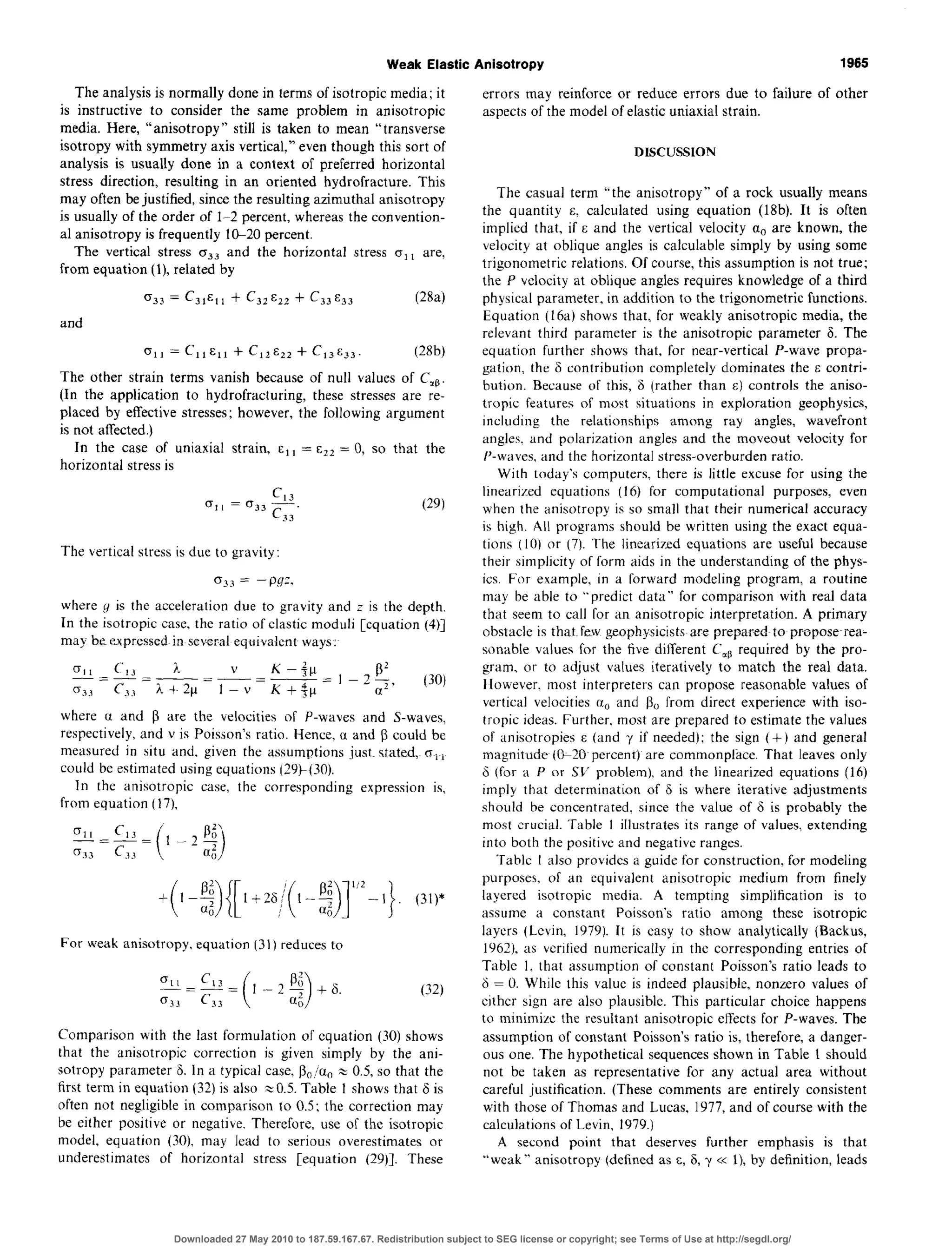 Weak Elastic Anisotropy 1965
The analysisis normally done in terms of isotropic media; it
is instructive to consider the same problem in anisotropic
media. Here, “anisotropy” still is taken to mean “transverse
isotropy with symmetry axis vertical,” even though this sort of
analysis is usually done in a context of preferred horizontal
stress direction, resulting in an oriented hydrofracture. This
may often bejustified, sincethe resulting azimuthal anisotropy
is usually of the order of 1-2 percent, whereas the convention-
al anisotropy is frequently 10-20 percent.
The vertical stress crj3 and the horizontal stress ol, are,
from equation (l), related by
and
0 33 = C31c11+ c32 E22 + c33 E33 GW
(311= C,,a,, + C,z%* + C13c33. (28b)
The other strain terms vanish because of null values of C,,.
(In the application to hydrofracturing, these stressesare re-
placed by effective stresses;however, the following argument
is not affected.)
In the case of uniaxial strain, &t, = cJ2= 0, so that the
horizontal stressis
c
Is II =(J33
13
C 33
The vertical stressis due to gravity:
033 = - Lw?
where y is the acceleration due to gravity and z is the depth.
In the isotropic case,the ratio of elastic moduli [equation (4)]
may be expressedin sereral equivalent ways:
(JII c i_=!.A
’ K -f~ b2
03.1 c
=-zz-=-= ] -2-
J.+ 2u
(30)
33 l-v K+jp a2’
where u and 8 are the velocities of P-waves and S-waves.
respectively, and v is Poisson’s ratio. Hence, a and fi could be
measured in situ and, given the assumptions just~stated, crii
could be estimated usingequations (29)(30).
In the anisotropic case, the corresponding expression is,
from equation (17)
For weak anisotropy. equation (31) reducesto
011 C_=_!2=
033 C 33 ( >,-2@ +&
a;
(32)
Comparison with the last formulation of equation (30) shows
that the anisotropic correction is given simply by the ani-
sotropy parameter 6. In a typical case.P,/a, z 0.5, so that the
first term in equation (32) is also ~0.5. Table I shows that 6 is
often not negligible in comparison to 0.5; the correction may
be either positive or negative. Therefore, use of the isotropic
model, equation (30) may lead to serious overestimates or
underestimates of horizontal stress [equation (29)]. These
errors may reinforce or reduce errors due to failure of other
aspectsof the model of elastic uniaxial strain.
DISCUSSION
The casual term “the anisotropy” of a rock usually means
the quantity E, calculated using equation (18b). It is often
implied that, if E and the vertical velocity a, are known, the
velocity at oblique angles is calculable simply by using some
trigonometric relations. Of course,this assumption is not true;
the P velocity at oblique angles requires knowledge of a third
physical parameter, in addition to the trigonometric functions.
Equation (16a)shows that, for weakly anisotropic media, the
relevant third parameter is the anisotropic parameter 6. The
equation further shows that, for near-vertical P-wave propa-
gation, the 6 contribution completely dominates the E contri-
bution. Because of this, 6 (rather than E) controls the aniso-
tropic features of most situations in exploration geophysics,
including the relationships among ray angles, wavefront
angles. and polarization angles and the moveout velocity for
P-waves, and the horizontal stress-overburdenratio.
With today’s computers. there is little excuse for using the
linearized equations (16) for computational purposes, even
when the anisotropy is so small that their numerical accuracy
is high. All programs should be written using the exact equa-
tions (IO) or (7). The linearized equations are useful because
their simplicity of form aids in the understanding of the phys-
ics. For example, in a forward modeling program, a routine
may be able to “predict data” for comparison with real data
that seem to call for an anisotropic interpretation. A primary
obstacle is that few geophysicistsare prepared to propose~rea-
sonable values for the five different C,, required by the pro-
gram, or to adjust values iteratively to match the real data.
however most interpreters can propose reasonable values of
vertical velocities a0 and b. from direct experience with iso-
tropic ideas. Further. most are prepared to estimate the values
of anisotropies E (and */ if needed); the sign (+) and general
magnitude (020 percent) are commonplace. That leaves only
d (for a P or SC’ problem), and the linearized equations (16)
imply that determination of 6 is where iterative adjustments
should be concentrated. since the value of 6 is probably the
most crucial. Table 1 illustrates its range of values, extending
into both the positive and negative ranges.
Table I also provides a guide for construction, for modeling
purposes. of an equivalent anisotropic medium from finely
layered isotropic media. A tempting simplification is to
assume a constant Poisson’s ratio among these isotropic
layers (Lcvin, 1979). It is easy to show analytically (Backus,
1962). as verified numerically in the corresponding entries of
Table 1. that assumption of constant Poisson’s ratio leads to
6 = 0. While this value is indeed plausible, nonzero values of
either sign are also plausible. This particular choice happens
to minimize the resultant anisotropic effects for P-waves. The
assumption of constant Poisson’s ratio is, therefore, a danger-
ous one. The hypothetical sequencesshown in Table 1 should
not be taken as representative for any actual area without
careful justification. (These comments are entirely consistent
with those of Thomas and Lucas, 1977,and of course with the
calculations of Levin, 1979.)
A second point that deserves further emphasis is that
“weak” anisotropy (defined as E, 6, y CCl), by definition, leads
Downloaded 27 May 2010 to 187.59.167.67. Redistribution subject to SEG license or copyright; see Terms of Use at http://segdl.org/
 