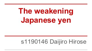 The weakening
Japanese yen
s1190146 Daijiro Hirose
 