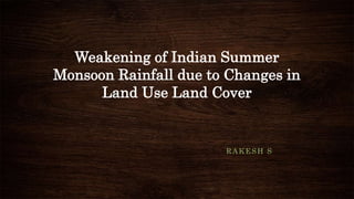 Weakening of Indian Summer
Monsoon Rainfall due to Changes in
Land Use Land Cover
RAKESH S
 