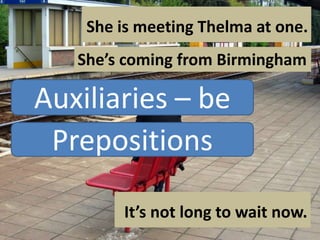 She is meeting Thelma at one.
She’s coming from Birmingham

Auxiliaries – be
Prepositions
It’s not long to wait now.

 