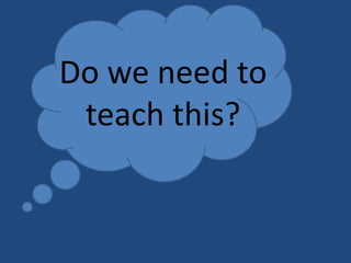 Do we need to
teach this?

 