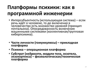 Принципиальная схема операционной платформы
17
Воля
Экзотело
Бессознате
льное Сознание
ЭкзокортексТело
Физический мир
Психика
Вхождение в киберпсихические/киберпсихофизические системы систем
Психический мир групп и
сообществ (интерсубъектность)
 
