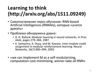 AutoML (http://www.automl.org/)
Оптимизация структуры сети в зависимости от
наличных данных -- Programming by Optimization
(http://www.prog-by-opt.net/)
• Generative design/architecturing of networks
• Bayesian convergence
• Neuroevolution
• Dynamic neural description languages (e.g. Chainer)
23
Automatization of machine learning,
CAMLE (computer-aided machine
learning engineering) is the main trend
of today and tomorrow!
 