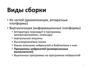 Виды сборки
• Из частей (декомпозиция, аппаратные
платформы)
• Виртуализация (информационные платформы)
• Аппаратура переходит в программы
(микропрограммы, команды)
• виртуальные машины
• Высокоуровневые языки
• Языки описания нейросетей и библиотеки к ним
• Программы нейросетей (универсальные
вычислители!)
• Выученные программы на программах нейросетей
8
 